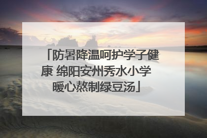 防暑降温呵护学子健康 绵阳安州秀水小学暖心熬制绿豆汤