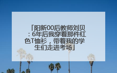 阳新00后教师刘贝：6年后我穿着那件红色T恤衫，带着我的学生们走进考场