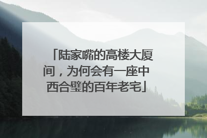 陆家嘴的高楼大厦间，为何会有一座中西合璧的百年老宅