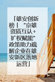 雄安创新榜丨“京雄资质互认+扩权赋能”政策助力疏解企业在雄安新区落地运营