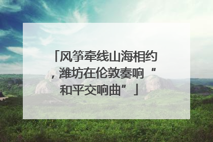 风筝牵线山海相约，潍坊在伦敦奏响“和平交响曲”