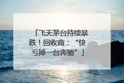 飞天茅台持续暴跌！回收商：“快亏掉一台奔驰”