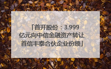 首开股份：3.999亿元向中信金融资产转让首信丰泰合伙企业份额