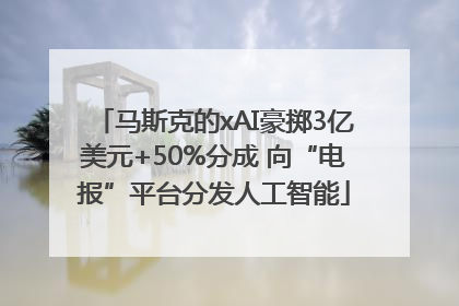 马斯克的xAI豪掷3亿美元+50%分成 向“电报”平台分发人工智能