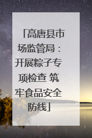 高唐县市场监管局：开展粽子专项检查 筑牢食品安全防线