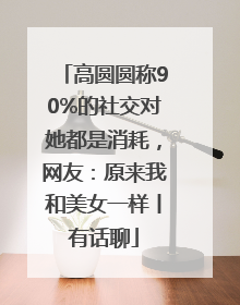 高圆圆称90%的社交对她都是消耗，网友：原来我和美女一样丨有话聊