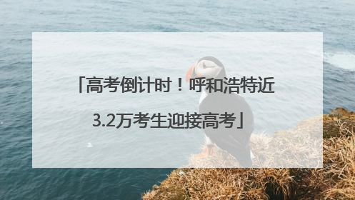 高考倒计时！呼和浩特近3.2万考生迎接高考