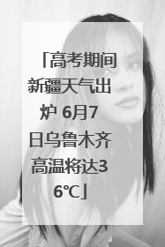 高考期间新疆天气出炉 6月7日乌鲁木齐高温将达36℃