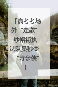 高考考场外“走散” 纱帽街执法队员秒变“寻亲侠”