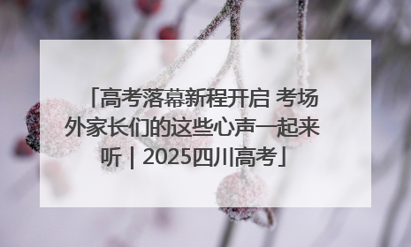 高考落幕新程开启 考场外家长们的这些心声一起来听｜2025四川高考