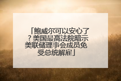 鲍威尔可以安心了？美国最高法院暗示美联储理事会成员免受总统解雇