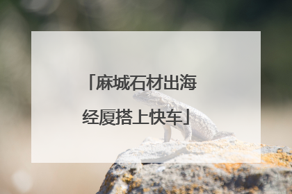 麻城石材出海 经厦搭上快车