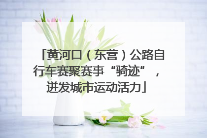 黄河口（东营）公路自行车赛聚赛事“骑迹”，迸发城市运动活力