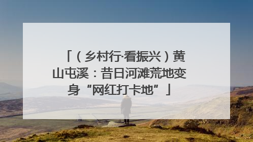 （乡村行·看振兴）黄山屯溪：昔日河滩荒地变身“网红打卡地”