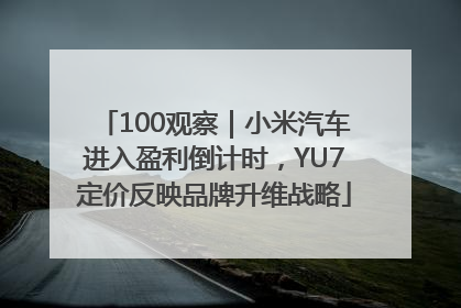 100观察｜小米汽车进入盈利倒计时，YU7定价反映品牌升维战略