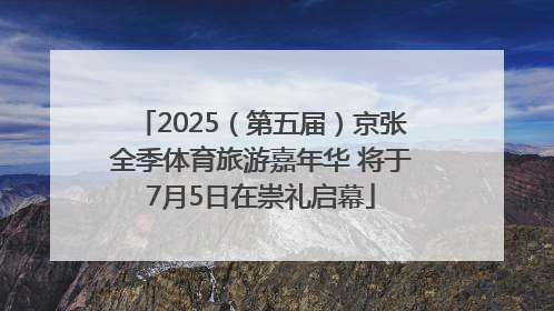 2025（第五届）京张全季体育旅游嘉年华 将于7月5日在崇礼启幕