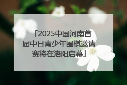 2025中国河南首届中日青少年围棋邀请赛将在洛阳启幕