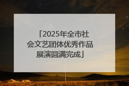 2025年全市社会文艺团体优秀作品展演圆满完成