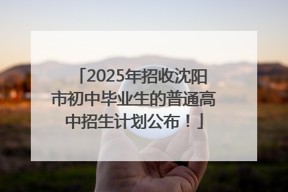 2025年招收沈阳市初中毕业生的普通高中招生计划公布！
