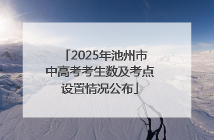 2025年池州市中高考考生数及考点设置情况公布