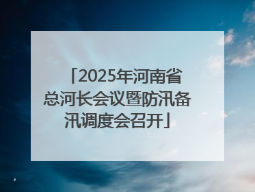 2025年河南省总河长会议暨防汛备汛调度会召开