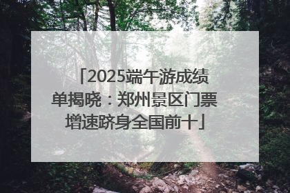 2025端午游成绩单揭晓：郑州景区门票增速跻身全国前十