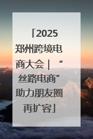 2025郑州跨境电商大会｜“丝路电商”助力朋友圈再扩容