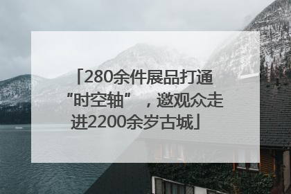 280余件展品打通“时空轴”，邀观众走进2200余岁古城