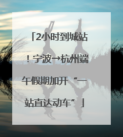 2小时到城站！宁波→杭州端午假期加开“一站直达动车”