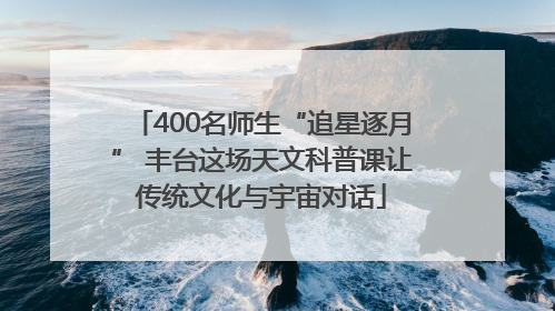 400名师生“追星逐月” 丰台这场天文科普课让传统文化与宇宙对话