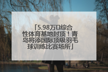 5.98万㎡综合性体育基地封顶！青岛将添国际顶级羽毛球训练比赛场所