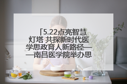 5.22点亮智慧灯塔 共探新时代医学思政育人新路径——南昌医学院举办思政教育建设研讨会