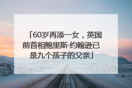 60岁再添一女，英国前首相鲍里斯·约翰逊已是九个孩子的父亲