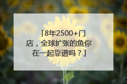 8年2500+门店，全球扩张的鱼你在一起靠谱吗？