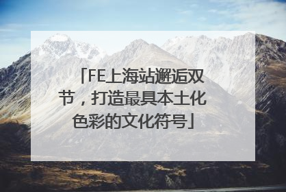 FE上海站邂逅双节，打造最具本土化色彩的文化符号